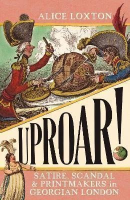 Loxton Alice: UPROAR!: Satire, Scandal and Printmakers in Georgian London