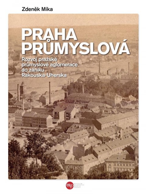 Míka Zdeněk: Praha průmyslová - Rozvoj pražské průmyslové aglomerace do zániku Rakouska-