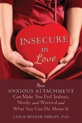 Becker-Phelps Leslie: Insecure in Love : How Anxious Attachment Can Make You Feel Jealous, Needy,
