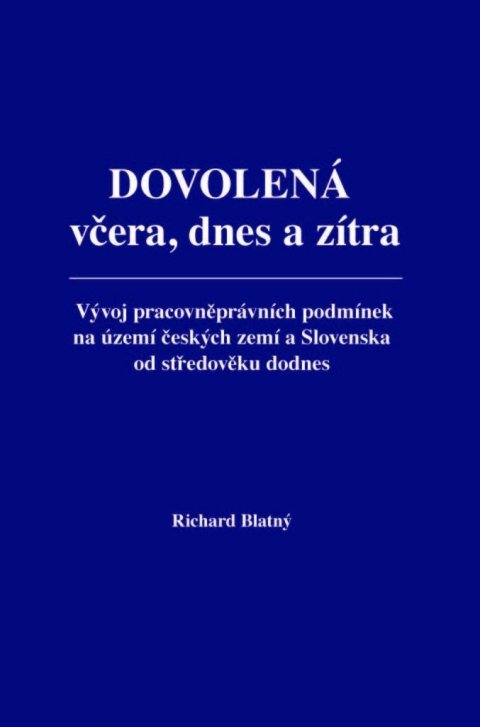 Blatný Richard: Dovolená včera, dnes a zítra - Vývoj pracovněprávních podmínek na území čes