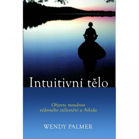 Palmer Wendy: Intuitivní tělo - Objevte moudrost vědomého ztělesnění a Aikida