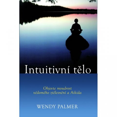 Palmer Wendy: Intuitivní tělo - Objevte moudrost vědomého ztělesnění a Aikida Palmer Wendy: Intuitivní tělo - Objevte moudrost vědomého ztělesnění a Aikida