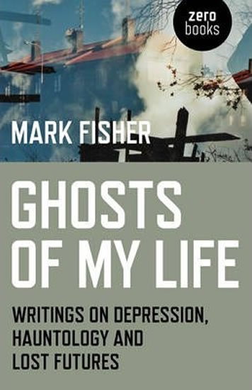 Fisher Mark: Ghosts of My Life : Writings on Depression, Hauntology and Lost Futures