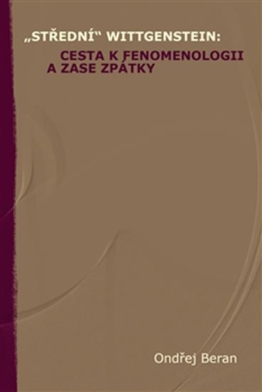 Beran Ondřej: „Střední“ Wittgenstein: cesta k fenomenologii a zase zpátky Beran Ondřej: „Střední“ Wittgenstein: cesta k fenomenologii a zase zpátky