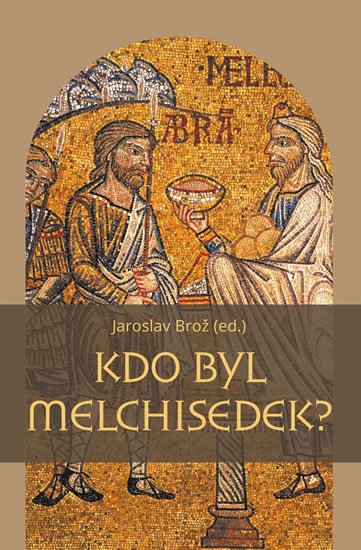 Brož Jaroslav: Kdo byl Melchisedek? - Postava kněze-krále v biblických textech a v dějinác