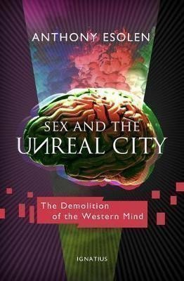 Esolen Anthony: Sex and the Unreal City : The Demolition of the Western Mind
