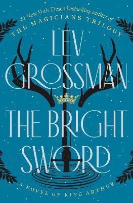Grossman Lev: The Bright Sword: A Novel of King Arthur