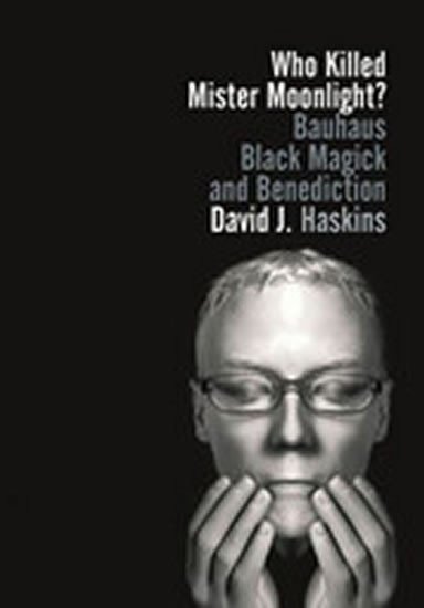 Haskins David J.: Who Killed Mister Moonlight?: Bauhaus, Black Magick, and Benediction