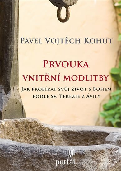 Kohut Pavel Vojtěch: Prvouka vnitřní modlitby - Jak probírat svůj život s Bohem podle sv. Terezi