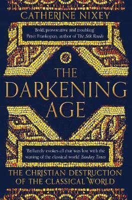 Nixey Catherine: The Darkening Age : The Christian Destruction of the Classical World