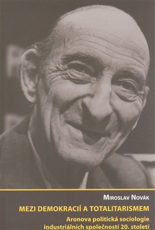 Novák Miroslav: Mezi demokracií a totalitarismem: Aronova politická sociologie industriální