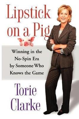 Clarke Torie: Lipstick on a Pig : Winning In the No-Spin Era by Someone Who Knows the Gam