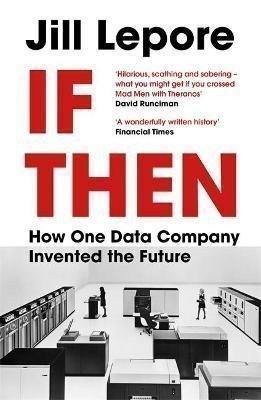 Lepore Jill: If Then : How One Data Company Invented the Future