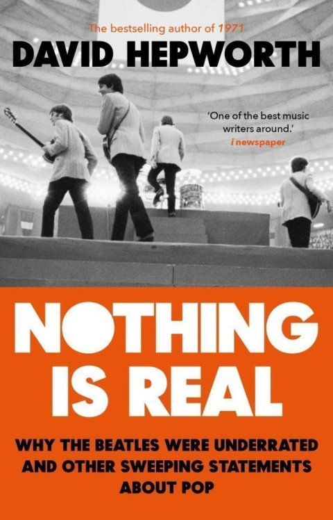 Hepworth David: Nothing is Real: The Beatles Were Underrated And Other Sweeping Statements 