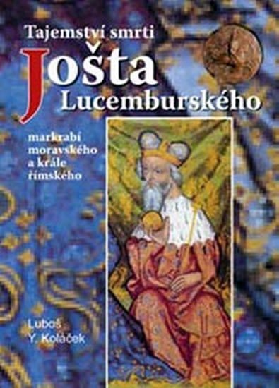 Koláček Luboš Y.: Tajemství smrti Jošta Lucemburského Koláček Luboš Y.: Tajemství smrti Jošta Lucemburského