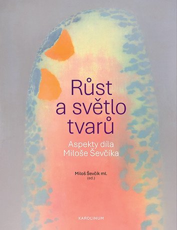Ševčík Miloš: Růst a světlo tvarů - Aspekty díla Miloše Ševčíka