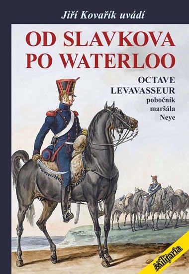 Kovařík Jiří: Od Slavkova po Waterloo - Octave Levavasseur pobočník maršála Neye Kovařík Jiří: Od Slavkova po Waterloo - Octave Levavasseur pobočník maršála Neye