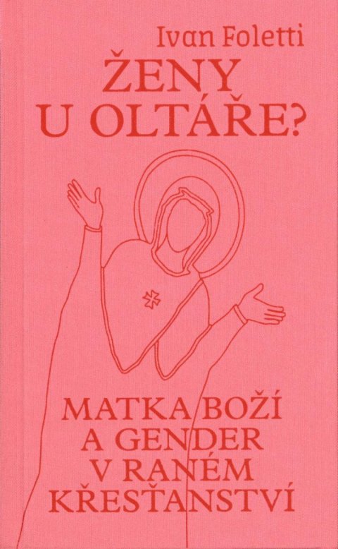 Foletti Ivan: Ženy u oltáře? - Matka Boží a gender v raném křesťanství Foletti Ivan: Ženy u oltáře? - Matka Boží a gender v raném křesťanství