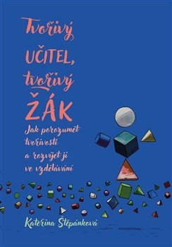 Štěpánková Kateřina: Tvořivý učitel, tvořivý žák - Jak porozumět tvořivosti a rozvíjet ji ve vzd