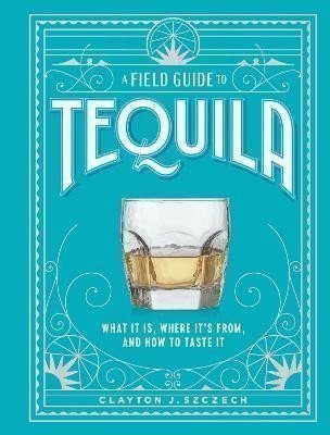 Szczech Clayton: A Field Guide to Tequila: What It Is, Where It´s From, and How to Taste It