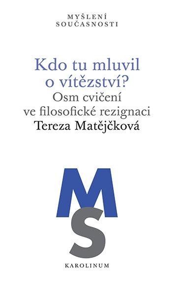 Matějčková Tereza: Kdo tu mluvil o vítězství? - Osm cvičení ve filosofické rezignaci