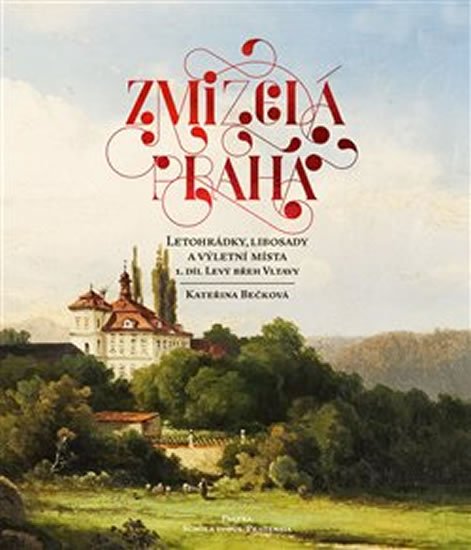 Bečková Kateřina: Zmizelá Praha - Letohrádky, libosady a výletní místa 1 - Levý břeh Vltavy Bečková Kateřina: Zmizelá Praha - Letohrádky, libosady a výletní místa 1 - Levý břeh Vltavy