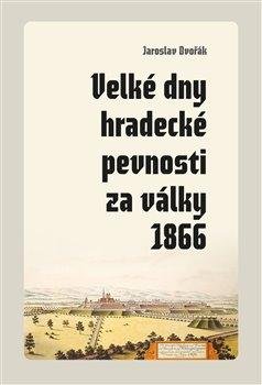 Dvořák Jaroslav: Velké dny hradecké pevnosti za války 1866 Dvořák Jaroslav: Velké dny hradecké pevnosti za války 1866