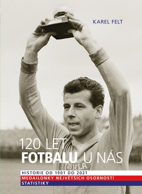 Felt Karel: 120 let fotbalu u nás - Historie od 1901 do 2021 Felt Karel: 120 let fotbalu u nás - Historie od 1901 do 2021
