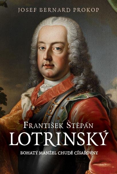 Prokop Josef Bernard: František Štěpán Lotrinský - Bohatý manžel chudé císařovny Prokop Josef Bernard: František Štěpán Lotrinský - Bohatý manžel chudé císařovny