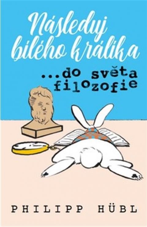 Hubl Philipp: Následuj bílého králíka… ve světě filozofie Hubl Philipp: Následuj bílého králíka… ve světě filozofie