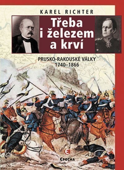 Richter Karel: Třeba i železem a krví (Prusko-rakouské války 1740-1866)