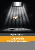 Komberec Petr: Jak přežít (český) kriminál - Praktické rady pro vězně a nejen jejich blízk