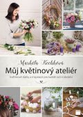 Keclíková Markéta: Můj květinový ateliér - květinové dárky a inspirace pro každé roční období