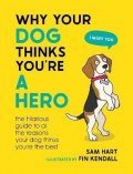 Hart Sam: Why Your Dog Thinks You´re a Hero: The Hilarious Guide to All the Reasons Y