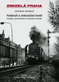 Bečková Kateřina: Zmizelá Praha - nádraží a železniční tratě