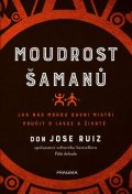 Ruiz Don Jose: Moudrost šamanů - Jak nás mohou dávní mistři poučit o lásce a životě