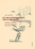 Mrázek Jan: On This Modern Highway, Lost in the Jungle - Tropics, Travel, and Coloniali