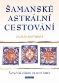 Matthewsová Caitlín: Šamanské astrální cestování - Šamanská cvičení na cestě domů