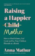 Mathur Anna: Raising A Happier Mother: How to Find Balance, Feel Good and See Your Child