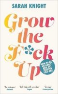 Knight Sarah: Grow the F*ck Up: How to be an adult and get treated like one