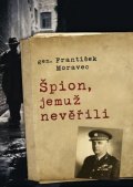 Moravec František: Špion, jemuž nevěřili