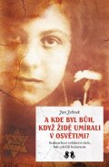 Jelínek Jan: A kde byl Bůh, když židé umírali v Osvětimi? - Sedmatřicet svědectví těch, 