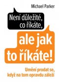 Parker Michael: Není důležité, co říkáte, ale jak to říkáte! - Umění prodat se, když na tom