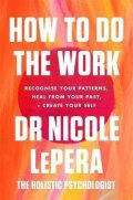 LePera Nicole: How To Do The Work : Recognise Your Patterns, Heal from Your Past, and Crea