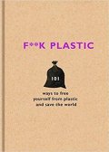 The F Team: F**k Plastic : 101 ways to free yourself from plastic and save the world
