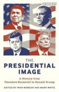 Morgan Iwan: The Presidential Image : A History from Theodore Roosevelt to Donald Trump