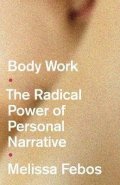 Febos Melissa: Body Work : The Radical Power of Personal Narrative