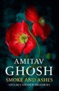 Ghosh Amitav: Smoke And Ashes: Opium´s Hidden Histories