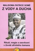 Somé Malidoma Patrice: Z vody a ducha - Rituál, magie a zasvěcení v životě afrického šamana