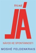 Feldenkrais Moshé: Silné Já - Návod ke spontánnosti